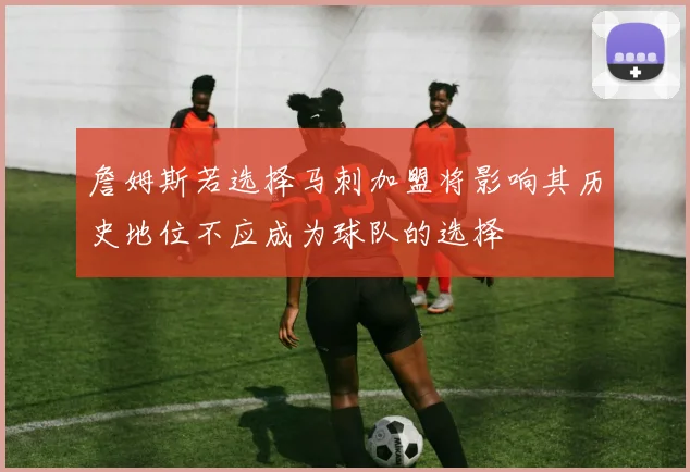 詹姆斯若选择马刺加盟将影响其历史地位不应成为球队的选择