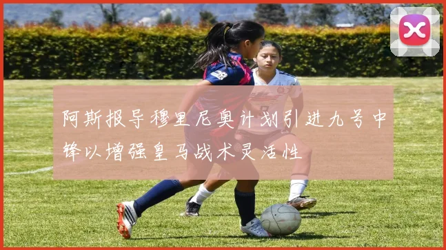 阿斯报导穆里尼奥计划引进九号中锋以增强皇马战术灵活性