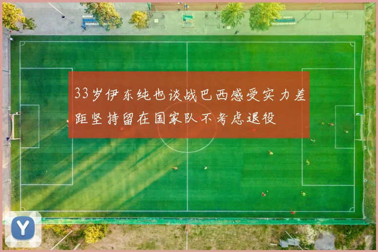 33岁伊东纯也谈战巴西感受实力差距坚持留在国家队不考虑退役