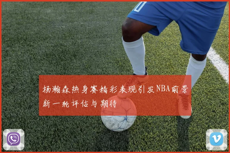 杨瀚森热身赛精彩表现引发NBA前景新一轮评估与期待