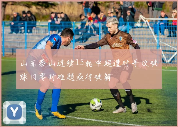 山东泰山连续15轮中超遭对手攻破球门零封难题亟待破解
