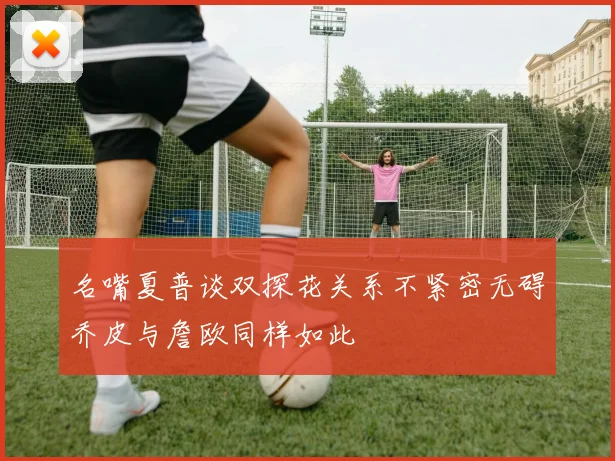 名嘴夏普谈双探花关系不紧密无碍乔皮与詹欧同样如此