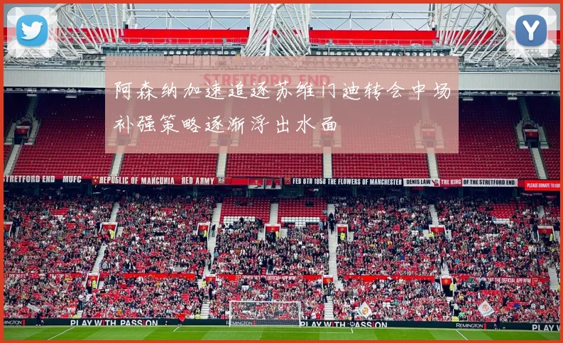 阿森纳加速追逐苏维门迪转会中场补强策略逐渐浮出水面