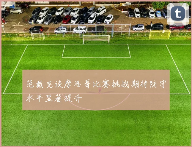 范戴克谈摩洛哥比赛挑战期待防守水平显著提升