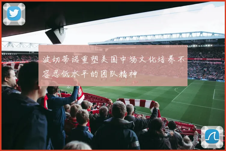 波切蒂诺重塑美国中场文化培养不容忍低水平的团队精神