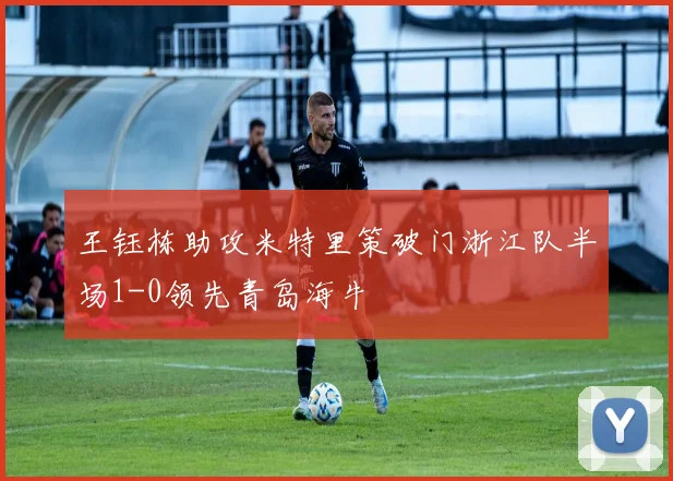 王钰栋助攻米特里策破门浙江队半场1-0领先青岛海牛