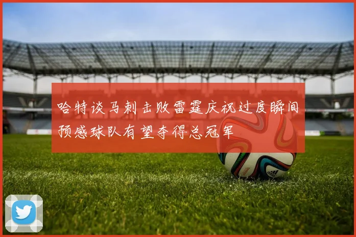 哈特谈马刺击败雷霆庆祝过度瞬间预感球队有望夺得总冠军