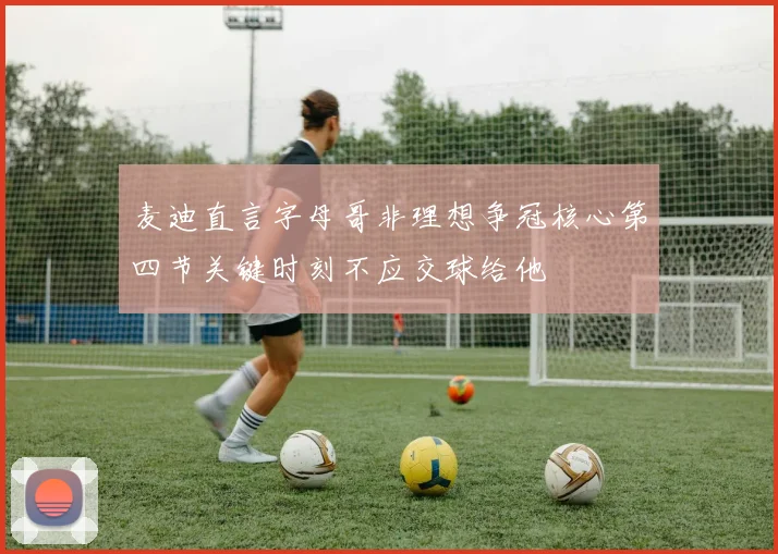 麦迪直言字母哥非理想争冠核心第四节关键时刻不应交球给他