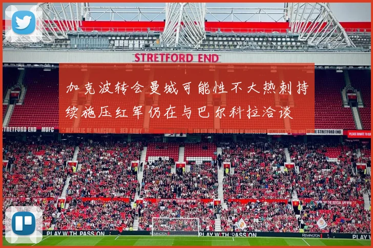加克波转会曼城可能性不大热刺持续施压红军仍在与巴尔科拉洽谈