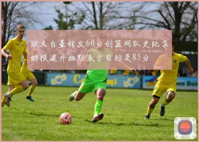 欧文自豪转发60分创篮网队史纪录的报道并幽默表示目标是85分