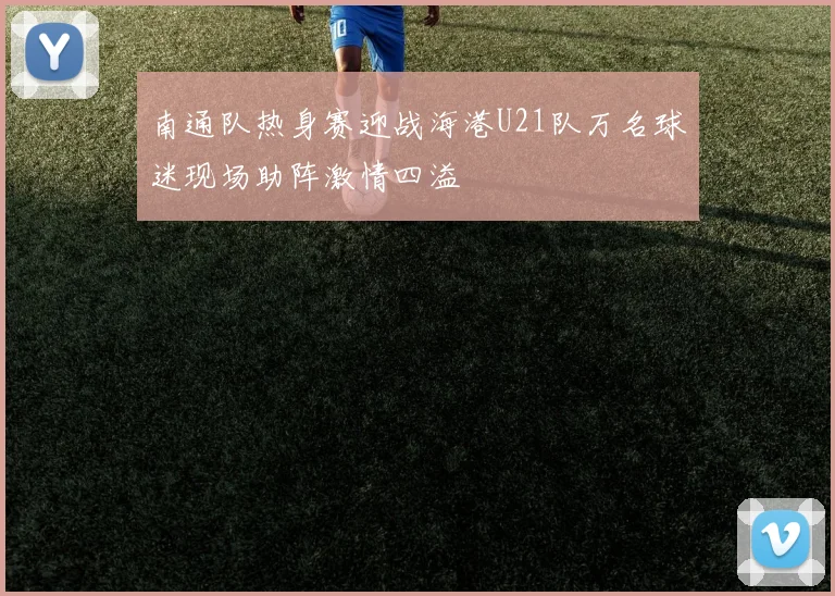 南通队热身赛迎战海港U21队万名球迷现场助阵激情四溢