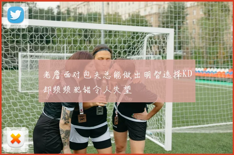 老詹面对包夹总能做出明智选择KD却频频犯错令人失望