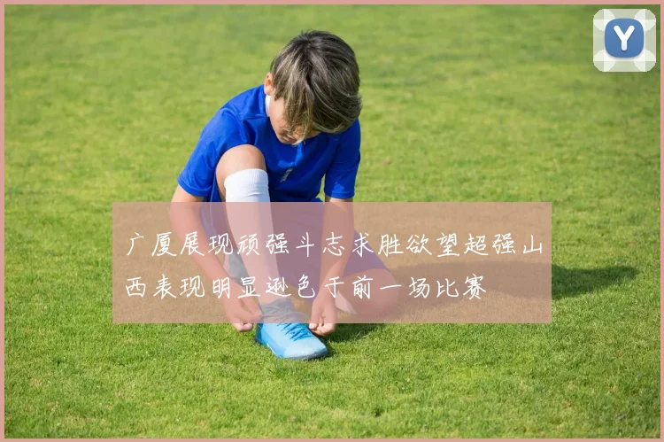 广厦展现顽强斗志求胜欲望超强山西表现明显逊色于前一场比赛