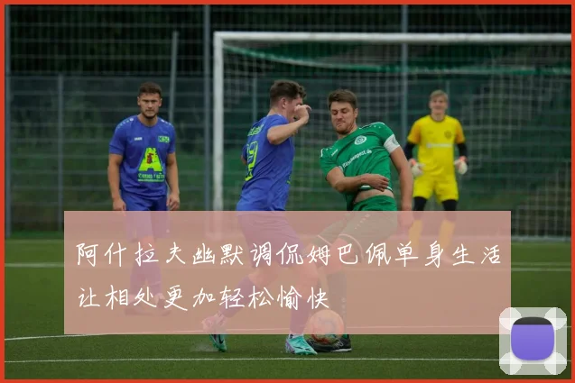 阿什拉夫幽默调侃姆巴佩单身生活让相处更加轻松愉快