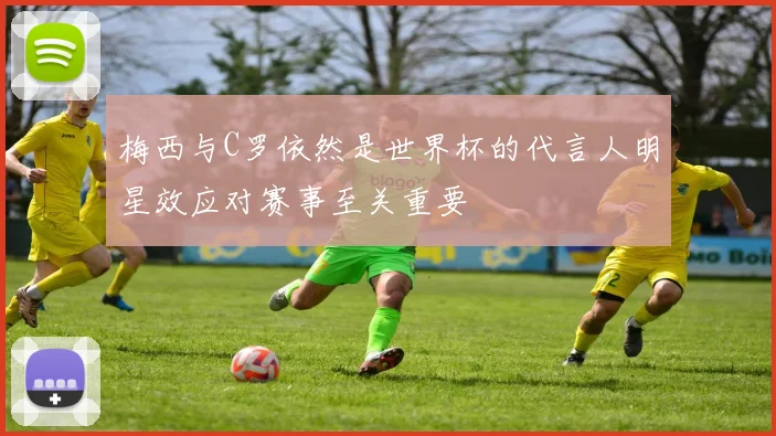 梅西与C罗依然是世界杯的代言人明星效应对赛事至关重要
