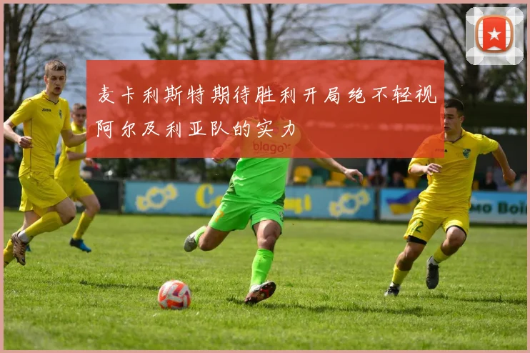 麦卡利斯特期待胜利开局绝不轻视阿尔及利亚队的实力