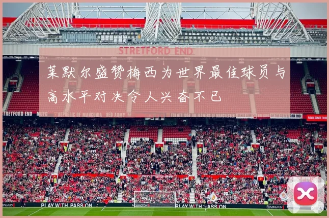 莱默尔盛赞梅西为世界最佳球员与高水平对决令人兴奋不已