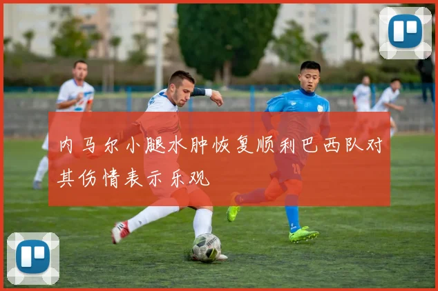 内马尔小腿水肿恢复顺利巴西队对其伤情表示乐观