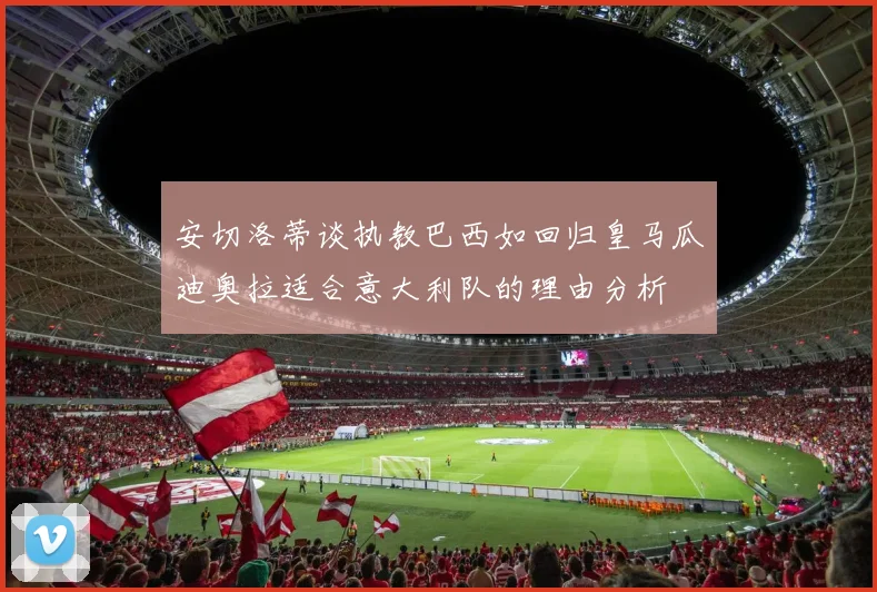 安切洛蒂谈执教巴西如回归皇马瓜迪奥拉适合意大利队的理由分析