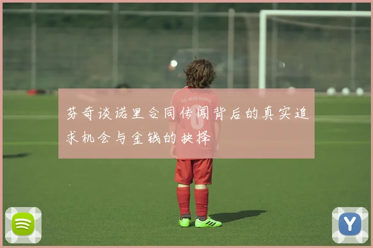 芬奇谈诺里合同传闻背后的真实追求机会与金钱的抉择