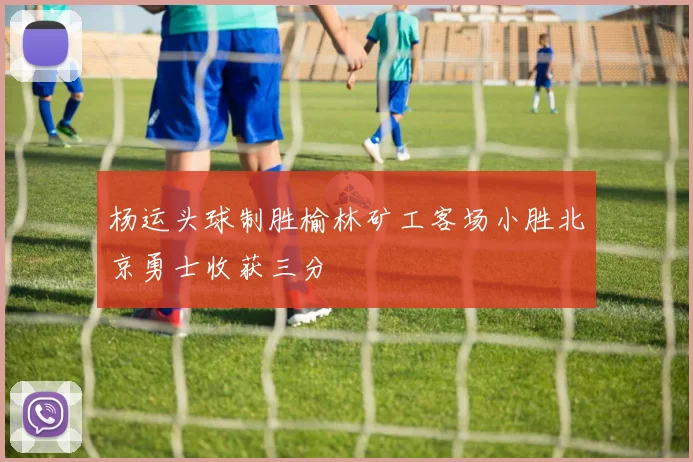 杨运头球制胜榆林矿工客场小胜北京勇士收获三分
