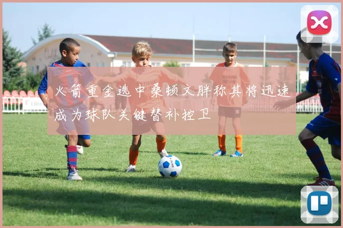 火箭重金选中桑顿文胖称其将迅速成为球队关键替补控卫