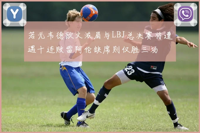 若无韦德欧文浓眉与LBJ总决赛将遭遇十连败雷阿伦缺席则仅胜三场