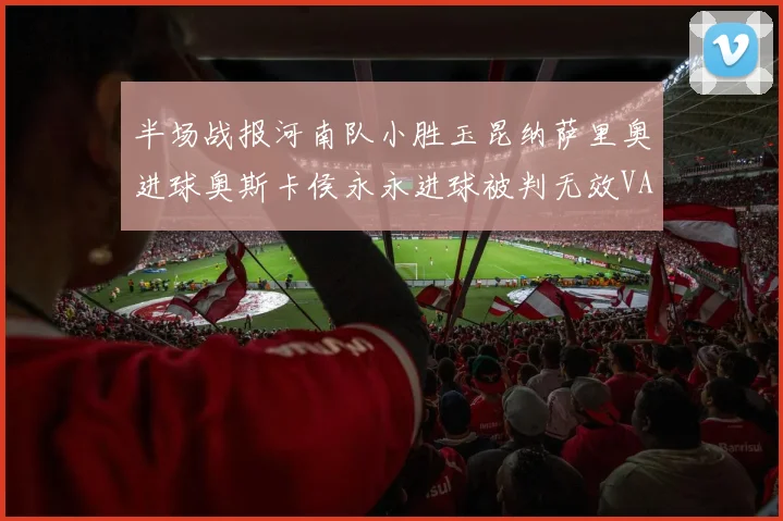 半场战报河南队小胜玉昆纳萨里奥进球奥斯卡侯永永进球被判无效VAR多次介入
