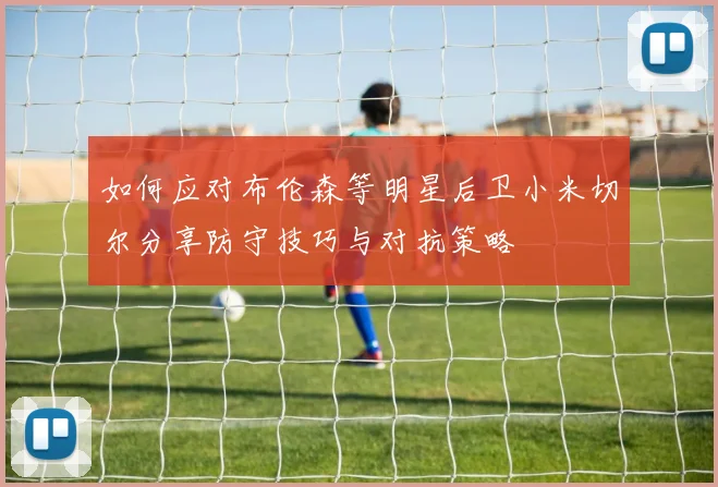 如何应对布伦森等明星后卫小米切尔分享防守技巧与对抗策略