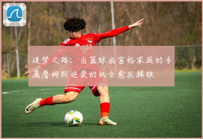 追梦之路：当篮球成富裕家庭的专属詹姆斯逆袭的机会愈发稀缺