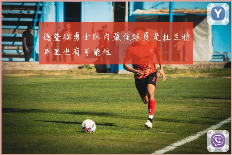 德隆称勇士队内最佳球员是杜兰特库里也有可能性