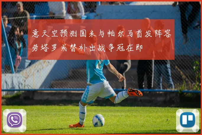 意天空预测国米与帕尔马首发阵容劳塔罗或替补出战争冠在即