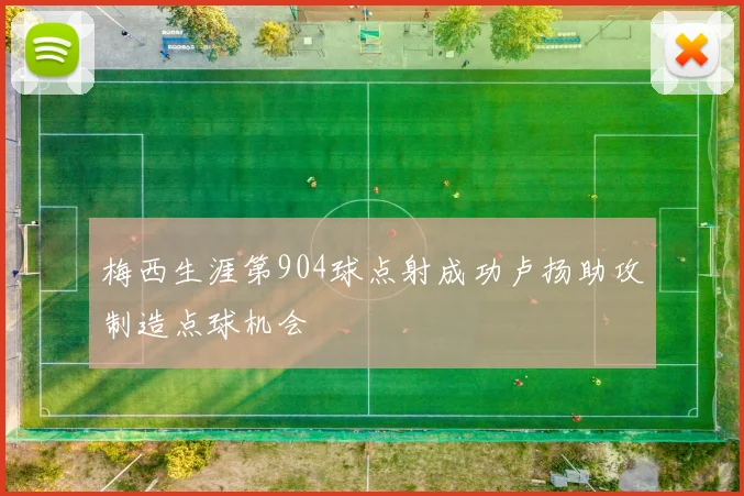 梅西生涯第904球点射成功卢扬助攻制造点球机会