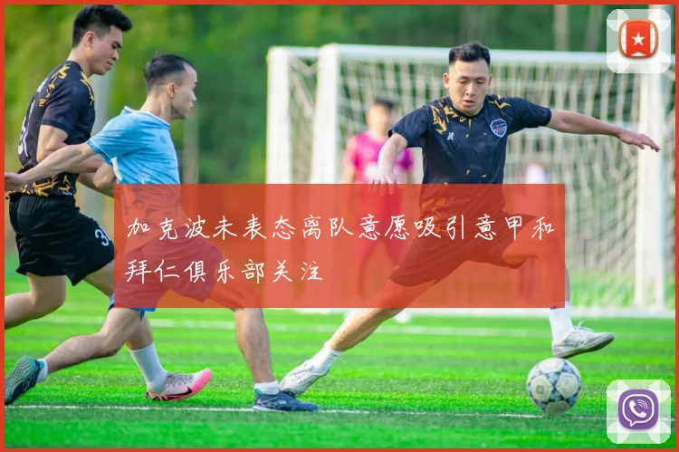 加克波未表态离队意愿吸引意甲和拜仁俱乐部关注