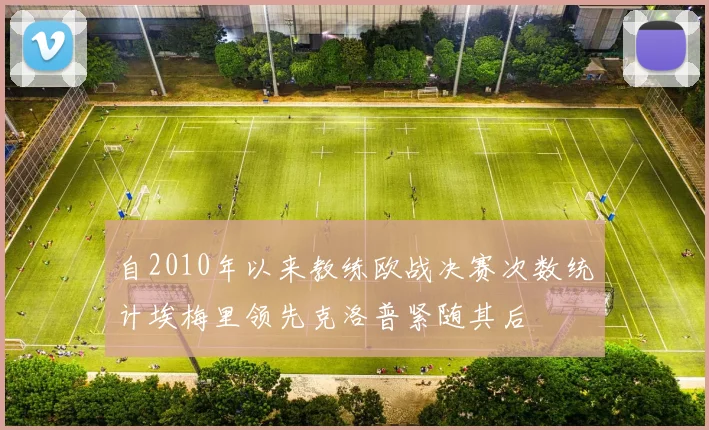 自2010年以来教练欧战决赛次数统计埃梅里领先克洛普紧随其后