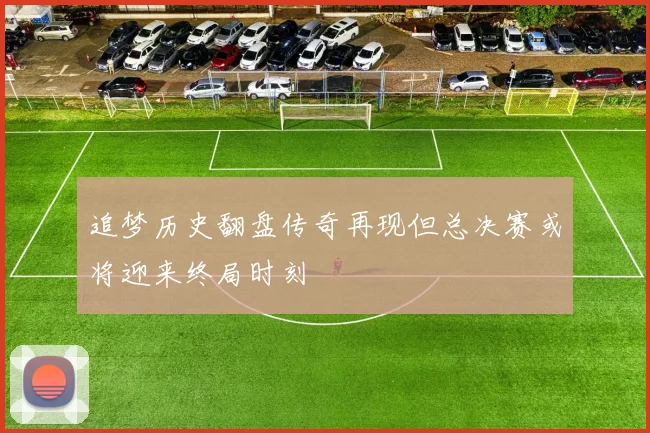 追梦历史翻盘传奇再现但总决赛或将迎来终局时刻