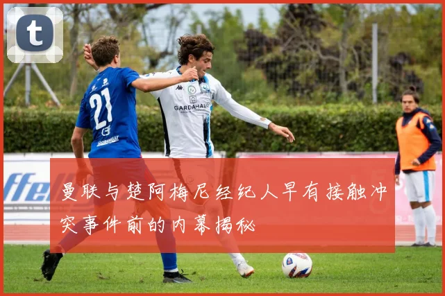 曼联与楚阿梅尼经纪人早有接触冲突事件前的内幕揭秘
