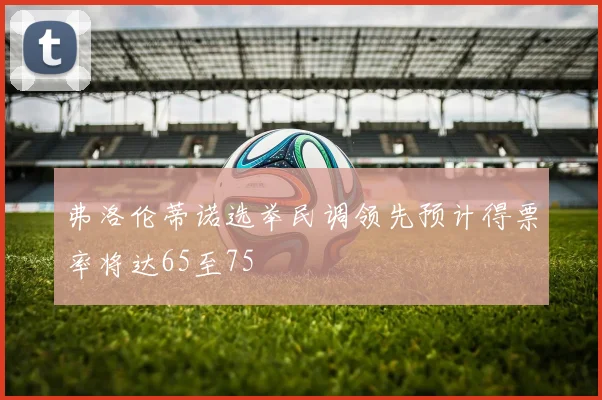 弗洛伦蒂诺选举民调领先预计得票率将达65至75