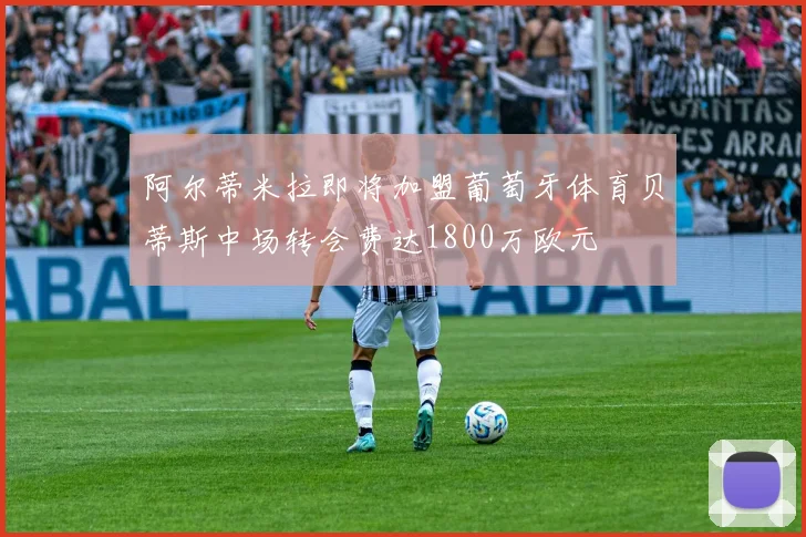 阿尔蒂米拉即将加盟葡萄牙体育贝蒂斯中场转会费达1800万欧元