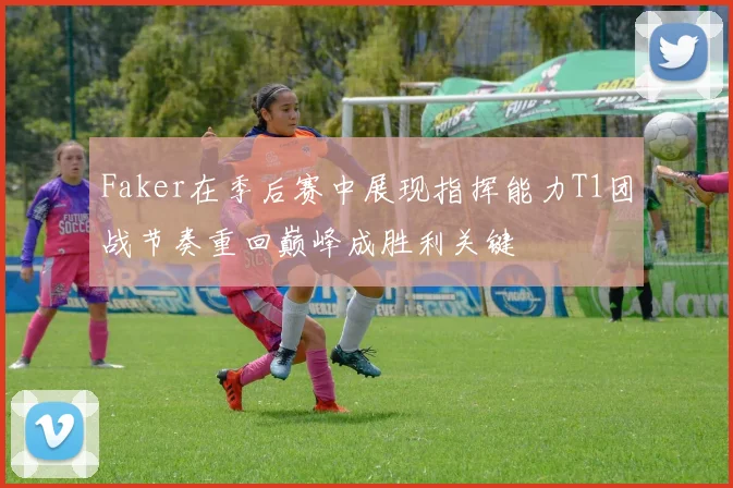 Faker在季后赛中展现指挥能力T1团战节奏重回巅峰成胜利关键