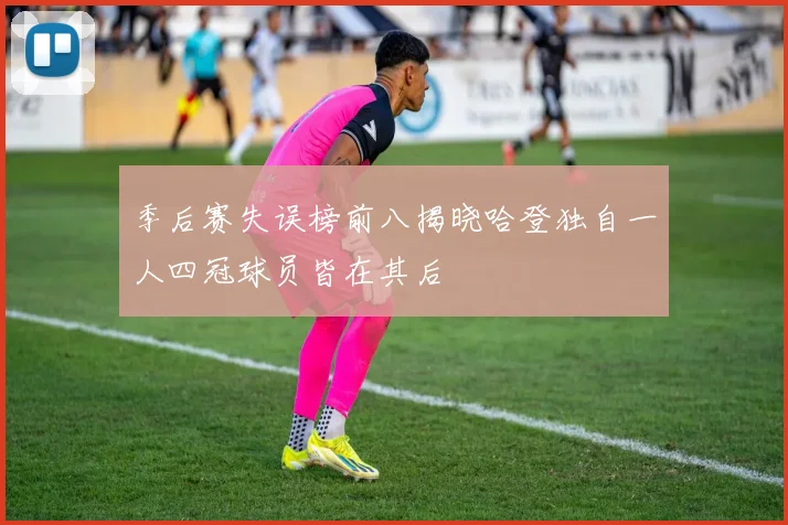 季后赛失误榜前八揭晓哈登独自一人四冠球员皆在其后