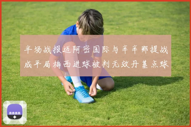 半场战报迈阿密国际与辛辛那提战成平局梅西进球被判无效丹基点球扳平比分