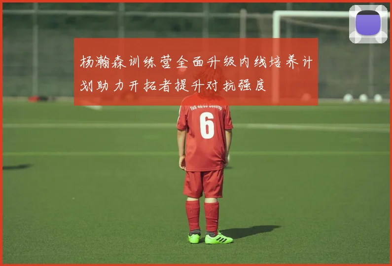杨瀚森训练营全面升级内线培养计划助力开拓者提升对抗强度