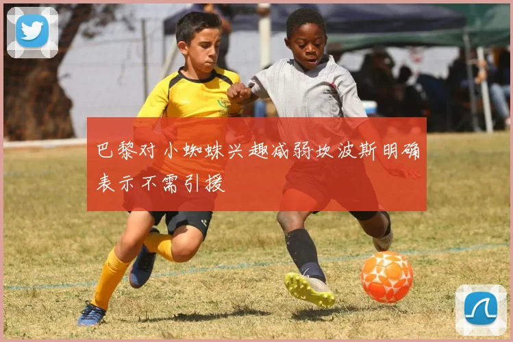 巴黎对小蜘蛛兴趣减弱坎波斯明确表示不需引援