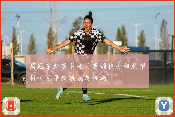 周冠宇新赛季练习赛调校升级展望排位竞争新挑战与机遇